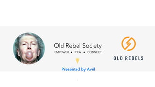 1
Presented by Avril
Old Rebel Society
EMPOWER ● IDEA ● CONNECT
OLD REBELS
 
