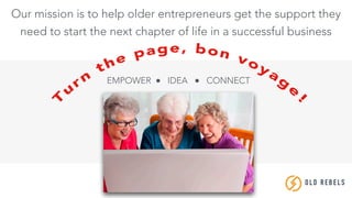 6
Our mission is to help older entrepreneurs get the support they
need to start the next chapter of life in a successful business
OLD REBE LS
EMPOWER ● IDEA ● CONNECT
 