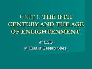 UNIT 1.UNIT 1. THE 18THTHE 18TH
CENTURY AND THE AGECENTURY AND THE AGE
OF ENLIGHTENMENT.OF ENLIGHTENMENT.
4º ESO4º ESO
MªEulalia Castillo Sáez.MªEulalia Castillo Sáez.
 