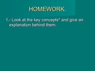 HOMEWORK.HOMEWORK.
1.- Look at the key concepts* and give an1.- Look at the key concepts* and give an
explanation behind them.explanation behind them.
 