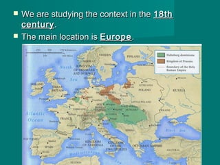  We are studying the context in theWe are studying the context in the 18th18th
centurycentury..
 The main location isThe main location is EuropeEurope..
 