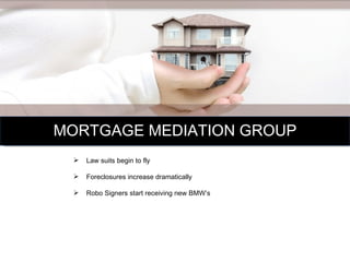 MORTGAGE MEDIATION GROUP Law suits begin to fly Foreclosures increase dramatically Robo Signers start receiving new BMW’s  
