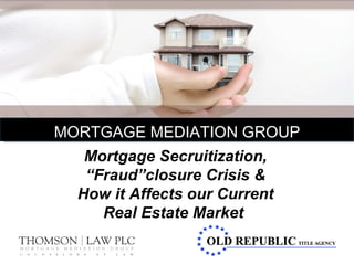 Mortgage Secruitization, “ Fraud”closure Crisis & How it Affects our Current Real Estate Market   MORTGAGE MEDIATION GROUP 