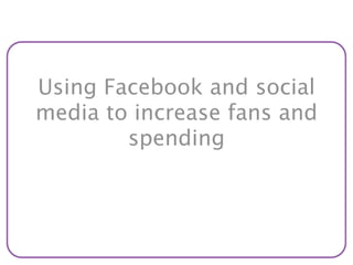 Using Facebook and social
media to increase fans and
        spending
 