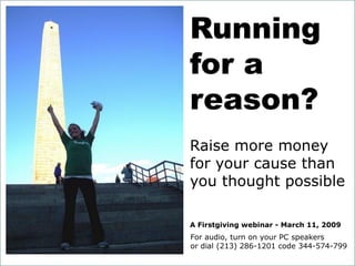 Running
                       for a
                       reason?
                       Raise more money
                       for your cause than
                       you thought possible

                       A Firstgiving webinar - March 11, 2009
                        For audio, turn on your PC speakers
  For audio, turn on your PC speakers 286-1201 code 344-574-799
                        or dial (213)
or dial (213) 286-1201 code 344-574-799
 