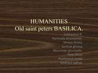 HUMANITIES
Old saint peters BASILICA.
Subhashini R.
Harshada bhandarkar.
Shreya Shetty
Sarthak gholap
Mrunmayi ghorpade.
Tejas dhuri
Peathmesh mane
Siddhant jadhav
 