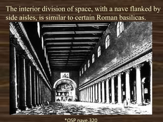 The interior division of space, with a nave flanked by
side aisles, is similar to certain Roman basilicas.
 
