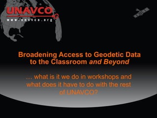 Broadening Access to Geodetic Data to the Classroom  and Beyond … what is it we do in workshops and what does it have to do with the rest of UNAVCO? 