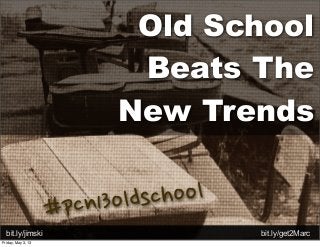 Old School
Beats The
New Trends
bit.ly/jimski bit.ly/get2Marc
#pcn13oldschool
Friday, May 3, 13
 