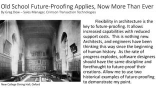 Old School Future-Proofing Applies, Now More Than Ever
By Greg Dow – Sales Manager, Crimson Transaction Technologies
Flexibility in architecture is the
key to future-proofing. It allows
increased capabilities with reduced
support costs. This is nothing new.
Architects, and engineers have been
thinking this way since the beginning
of human history. As the rate of
progress explodes, software designers
should have the same discipline and
forethought to future-proof their
creations. Allow me to use two
historical examples of future-proofing
to demonstrate my point.New College Dining Hall, Oxford
 