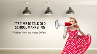 IT’S TIME TO TALK OLD
SCHOOL MARKETING
With Bree James and Andrew Grifﬁths
 