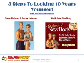5 Steps To Looking 10 Years
           Younger!
                     www.oldschool-newbody.com

Steve Holman & Becky Holman                           OldSchool NewBody




                       Tamil Young | Bulletin Reviews |
                                                                          1
                        www.oldschool-newbody.com
 