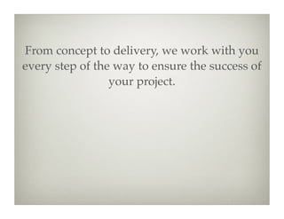 From concept to delivery, we work with you
every step of the way to ensure the success of
                 your project.
 