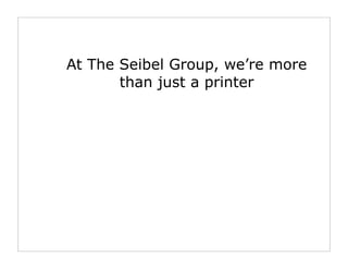 At The Seibel Group, we’re more
       than just a printer
 