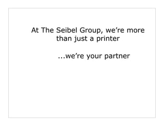 At The Seibel Group, we’re more
       than just a printer

       ...we’re your partner
 