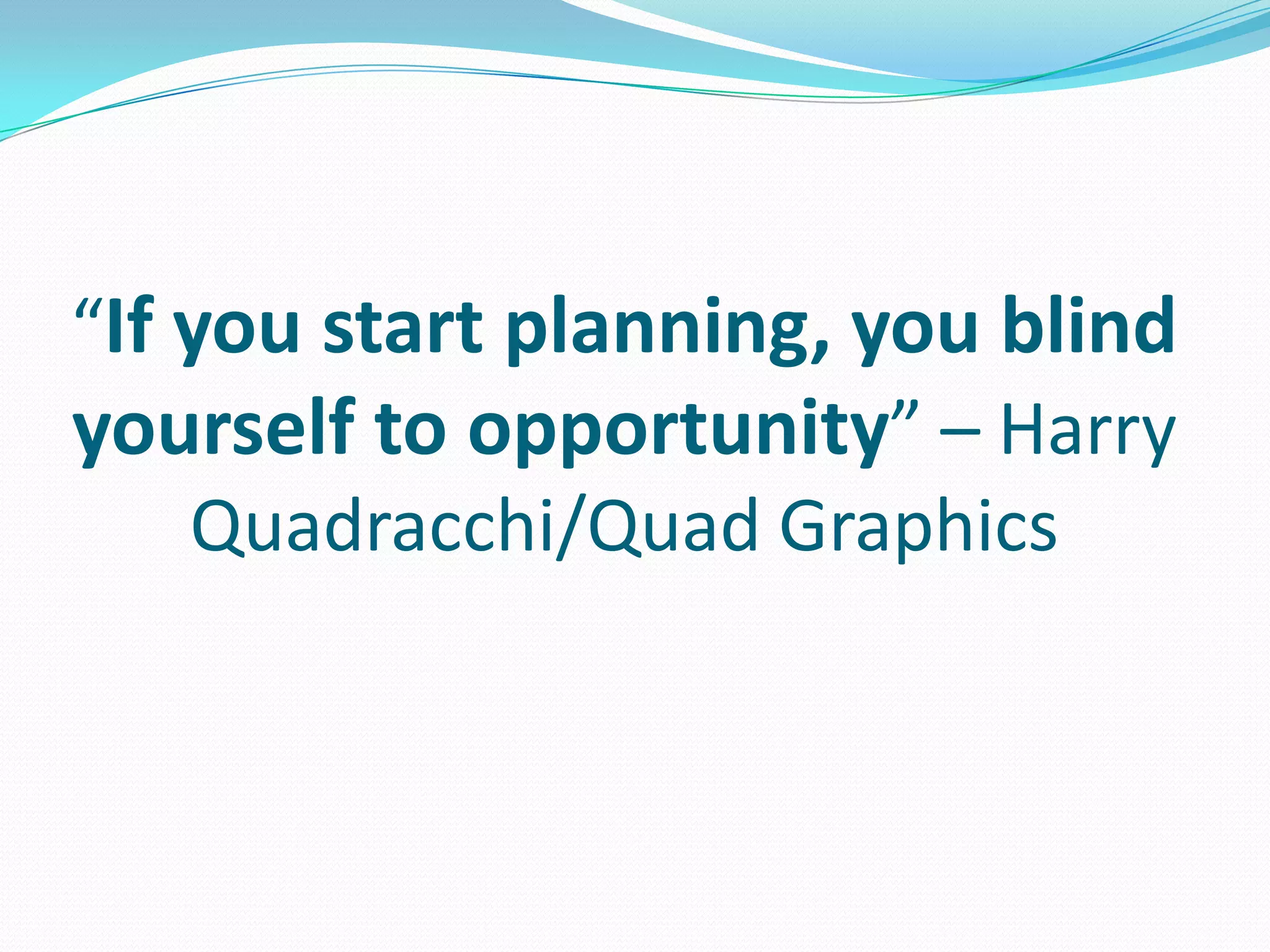 “If you start planning, you blind
yourself to opportunity” – Harry
Quadracchi/Quad Graphics
 