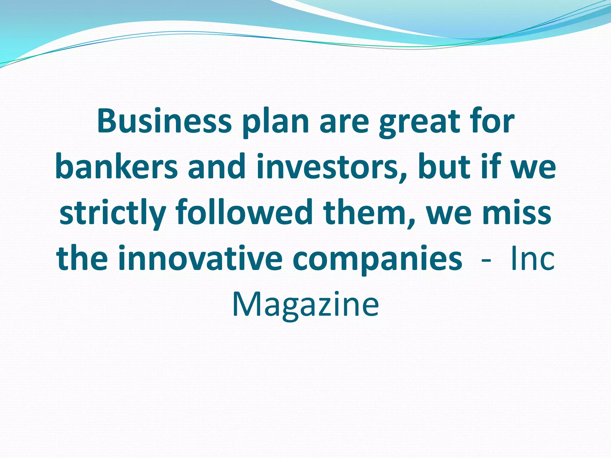 Business plan are great for
bankers and investors, but if we
strictly followed them, we miss
the innovative companies - Inc
Magazine
 