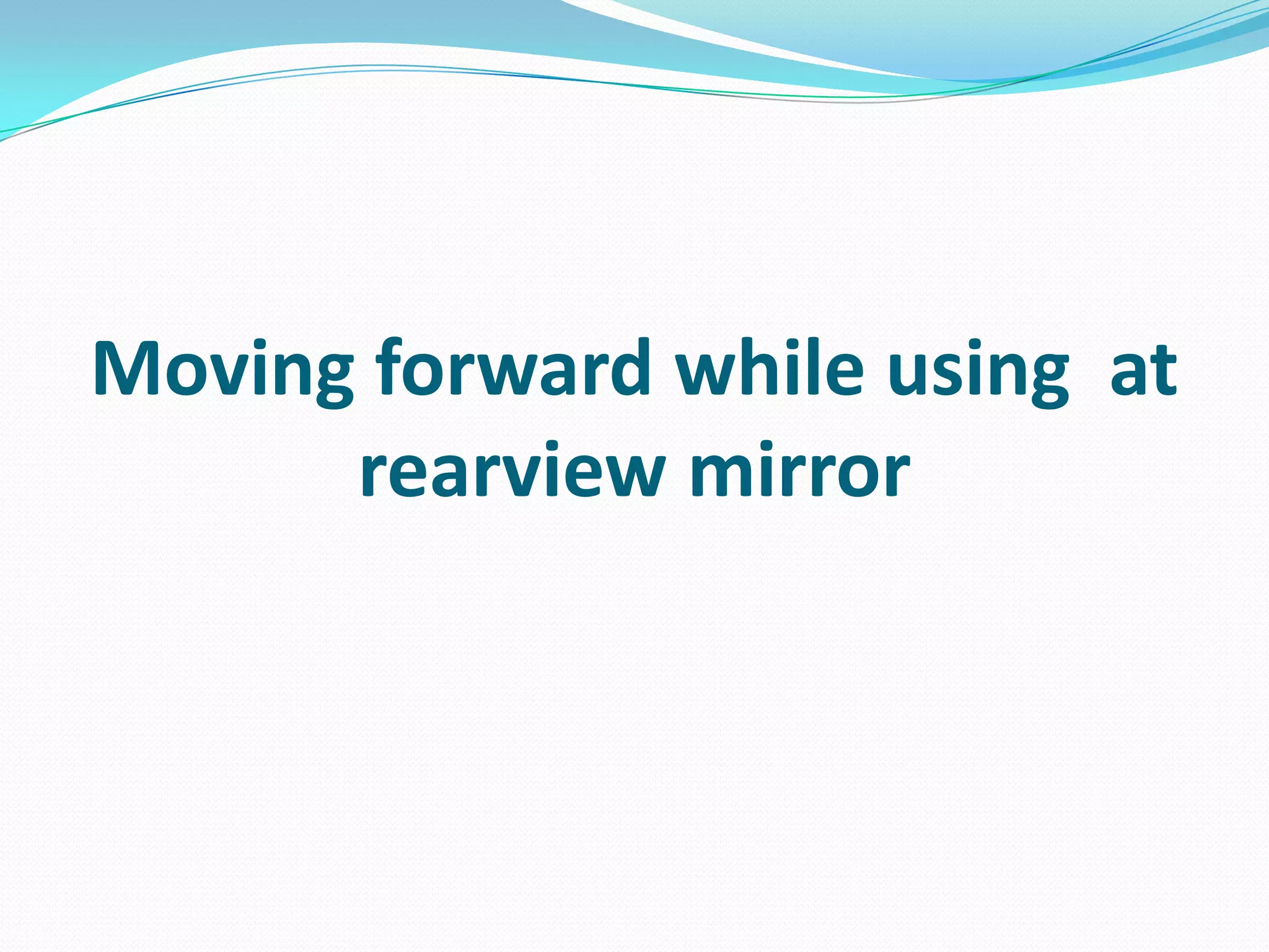 Moving forward while using at
rearview mirror
 