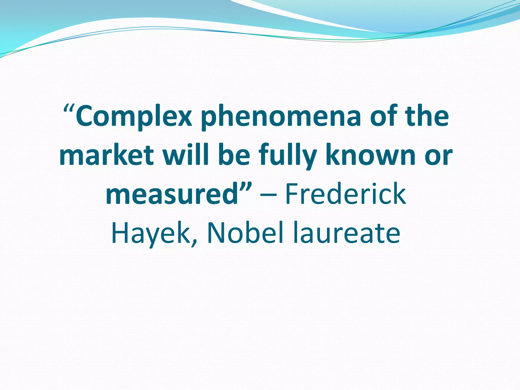 “Complex phenomena of the
market will be fully known or
measured” – Frederick
Hayek, Nobel laureate
 