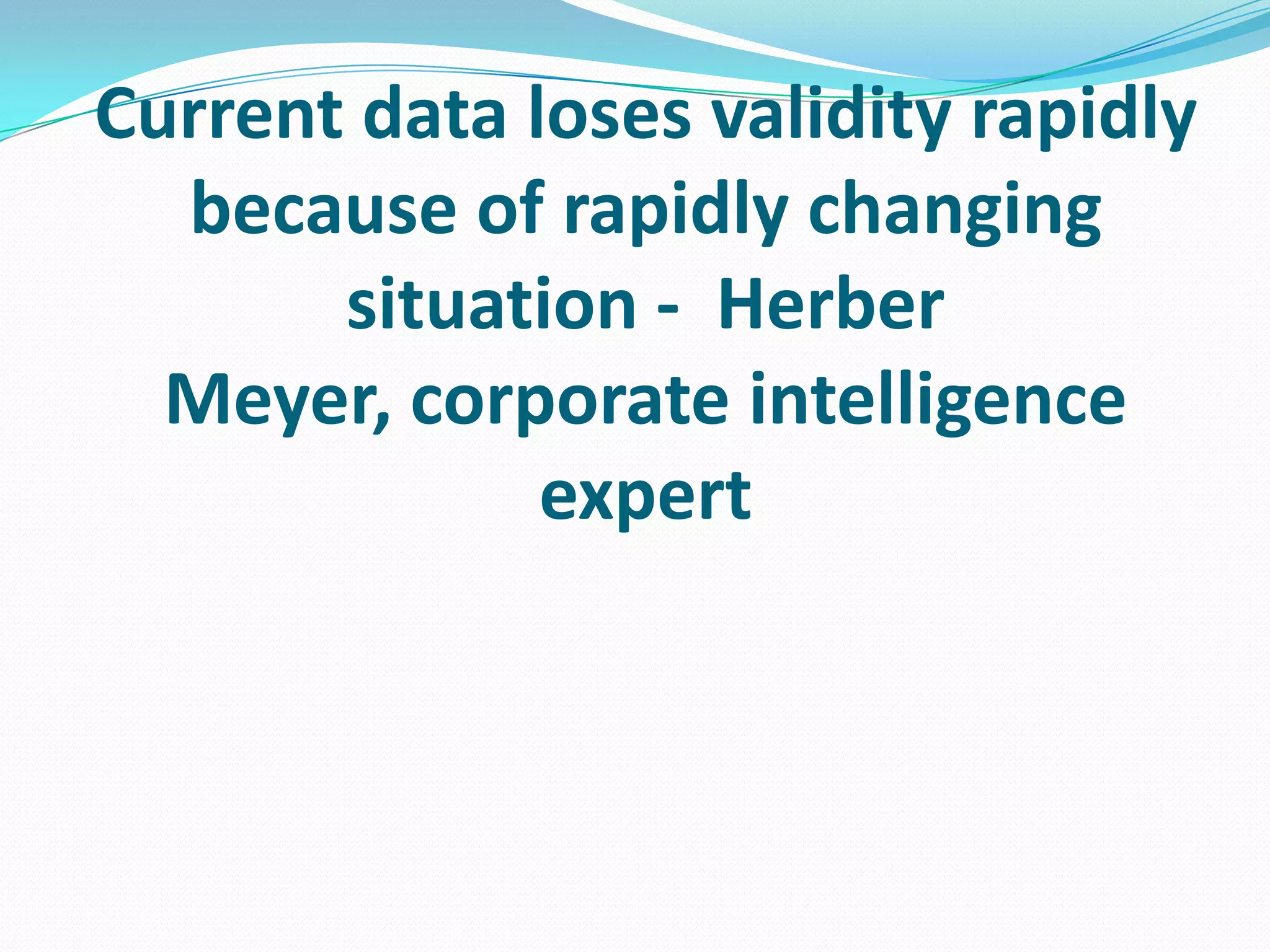 Current data loses validity rapidly
because of rapidly changing
situation - Herber
Meyer, corporate intelligence
expert
 