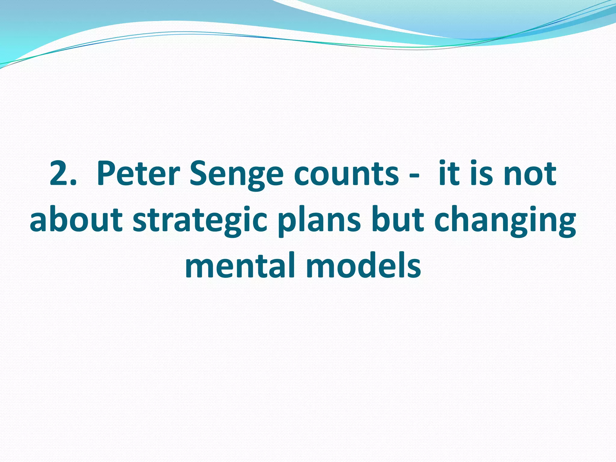2. Peter Senge counts - it is not
about strategic plans but changing
mental models
 