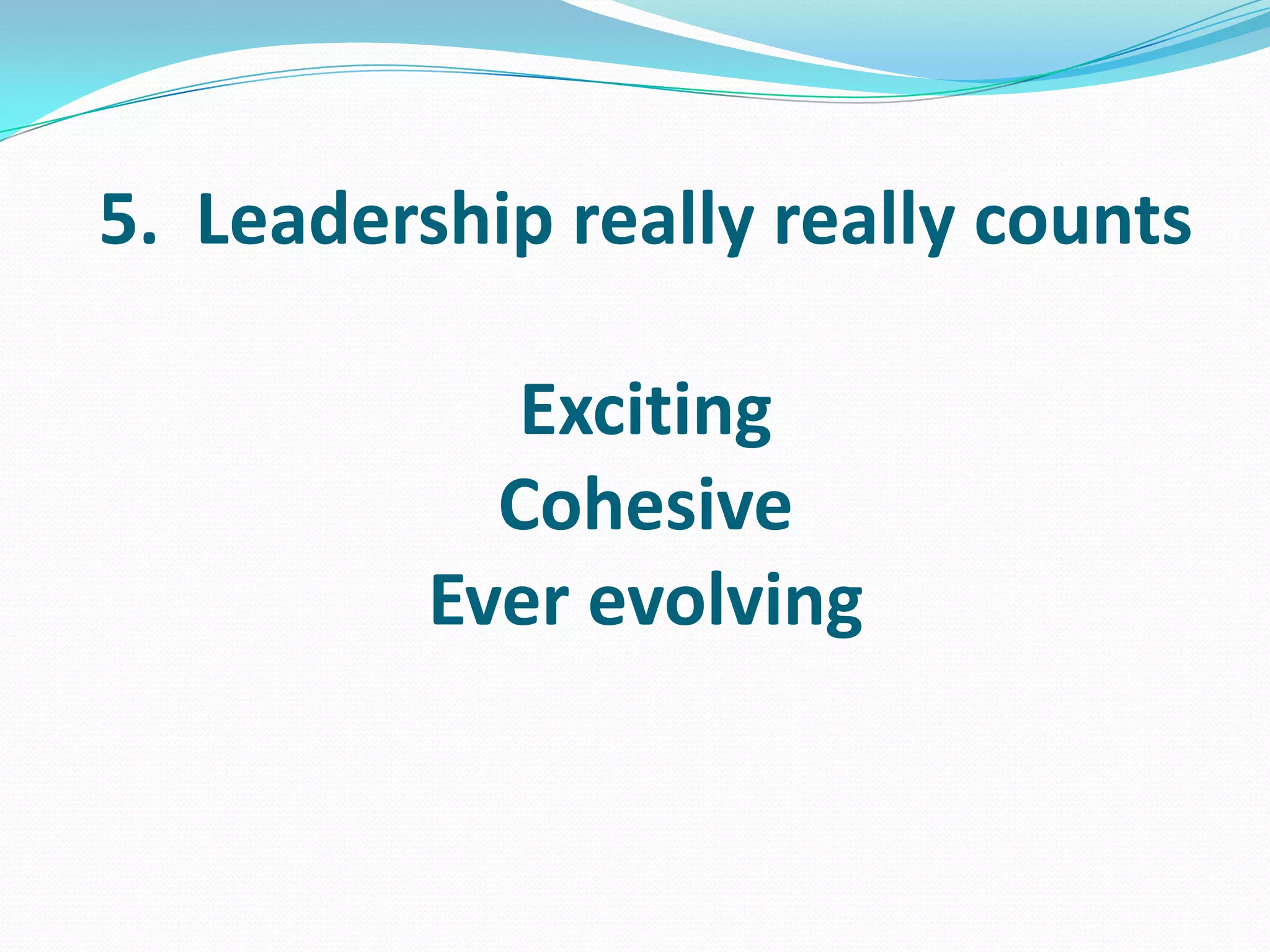 5. Leadership really really counts
Exciting
Cohesive
Ever evolving
 