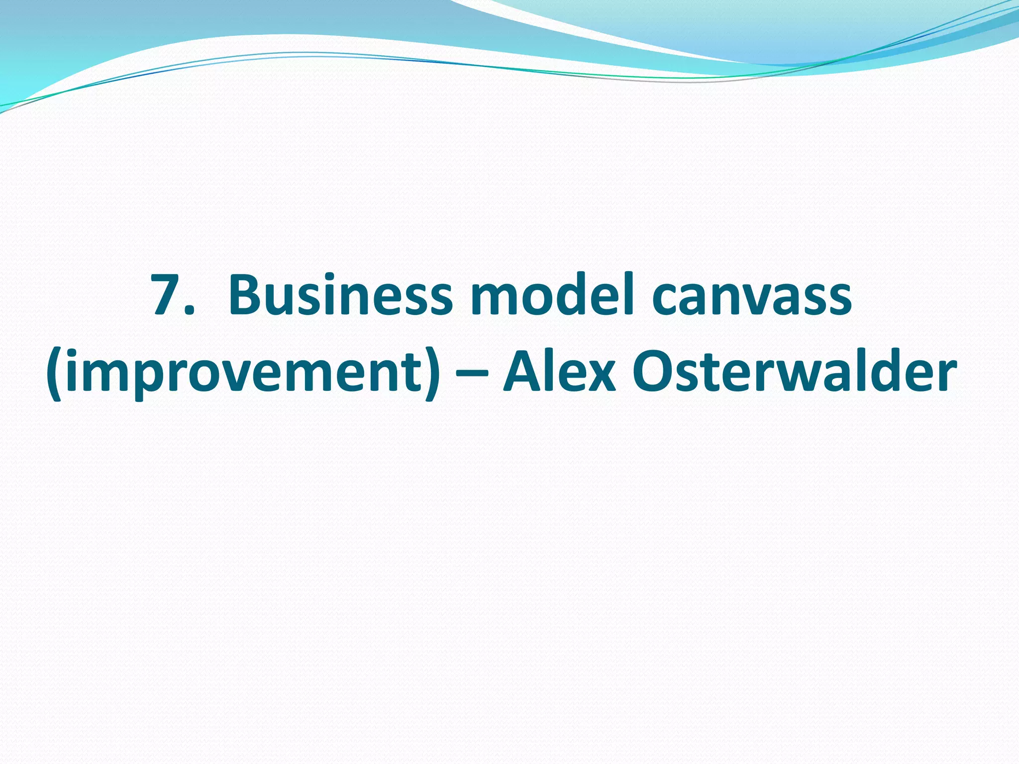 7. Business model canvass
(improvement) – Alex Osterwalder
 