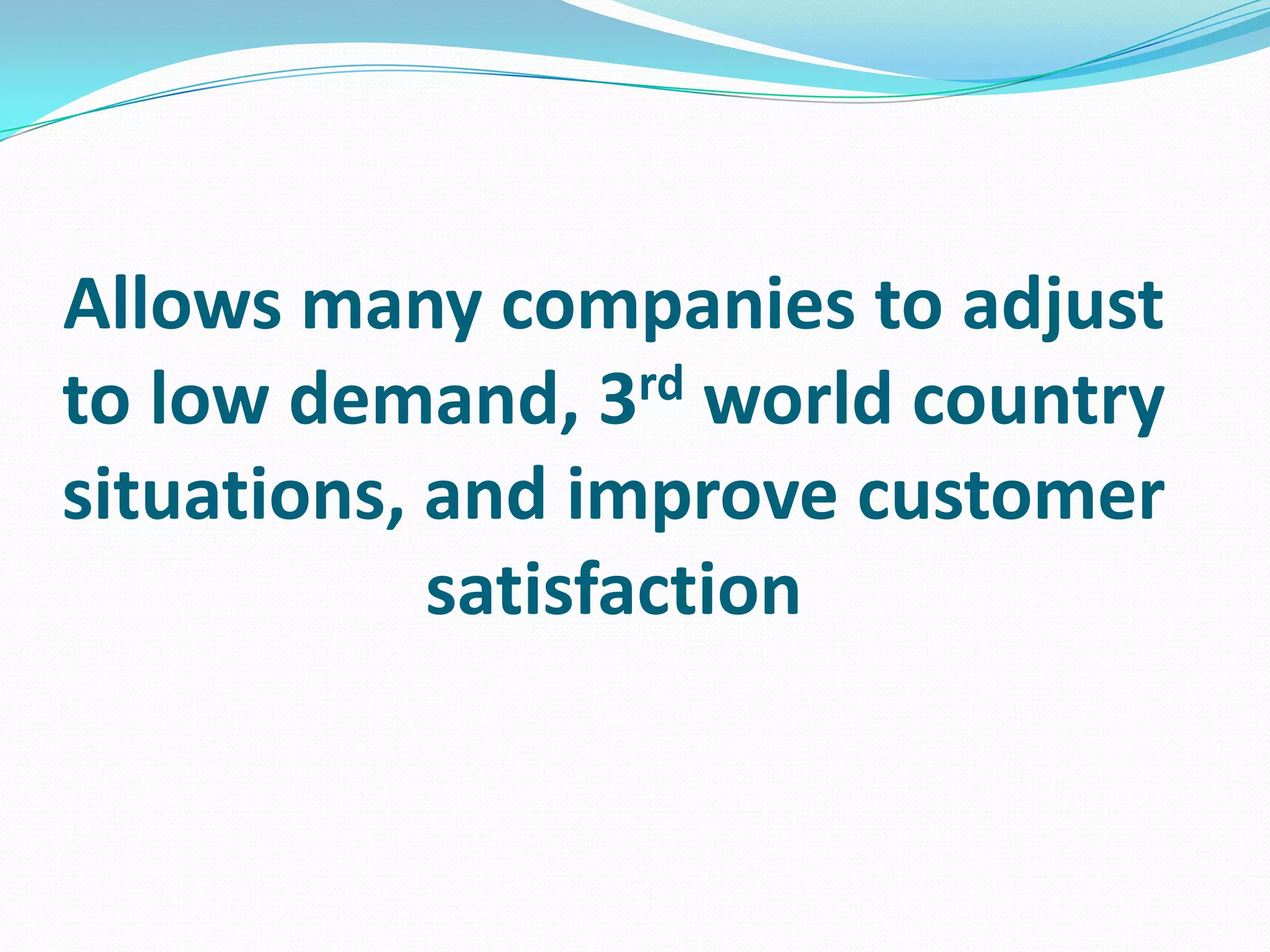 Allows many companies to adjust
to low demand, 3rd world country
situations, and improve customer
satisfaction
 