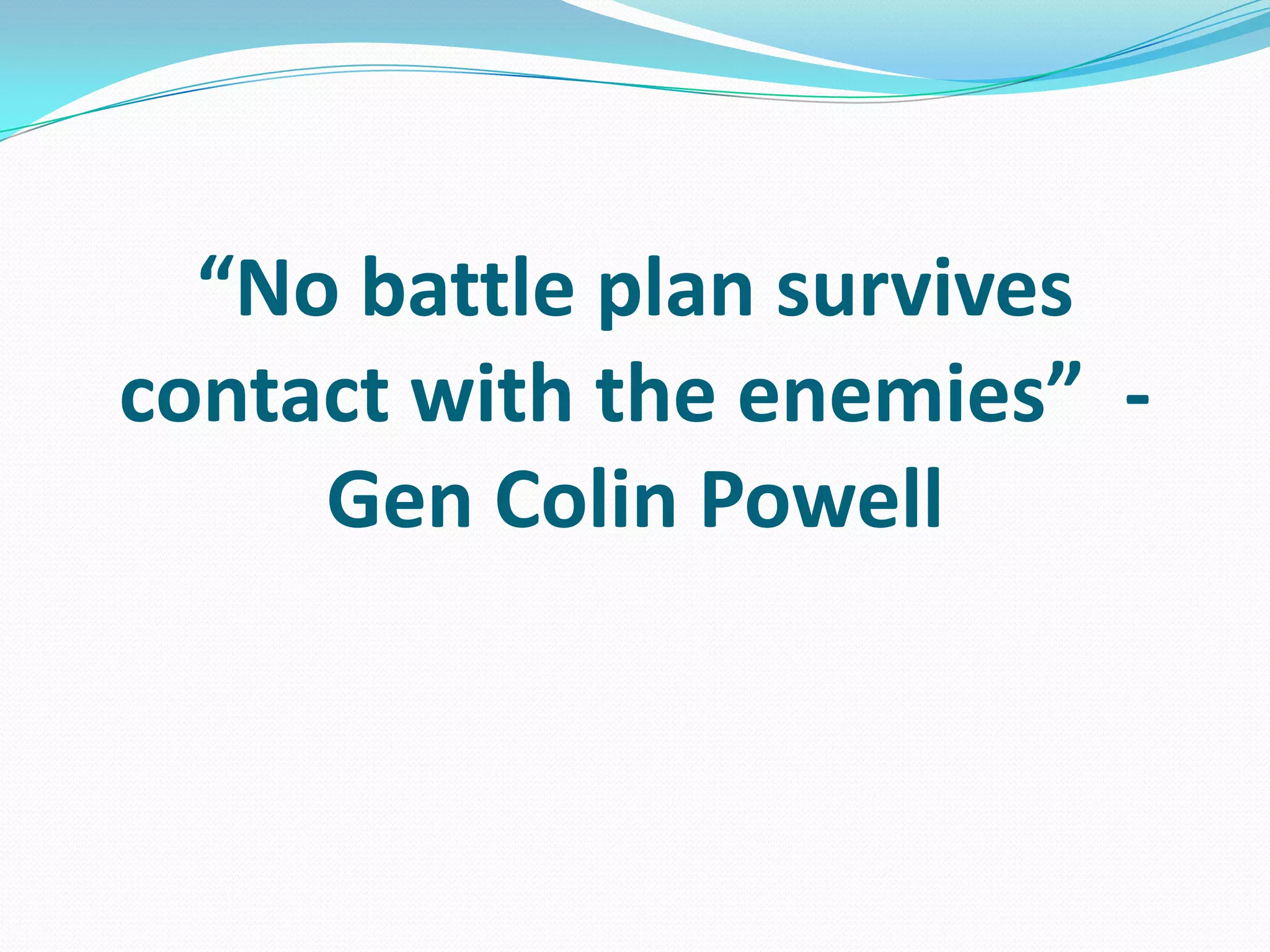“No battle plan survives
contact with the enemies” -
Gen Colin Powell
 