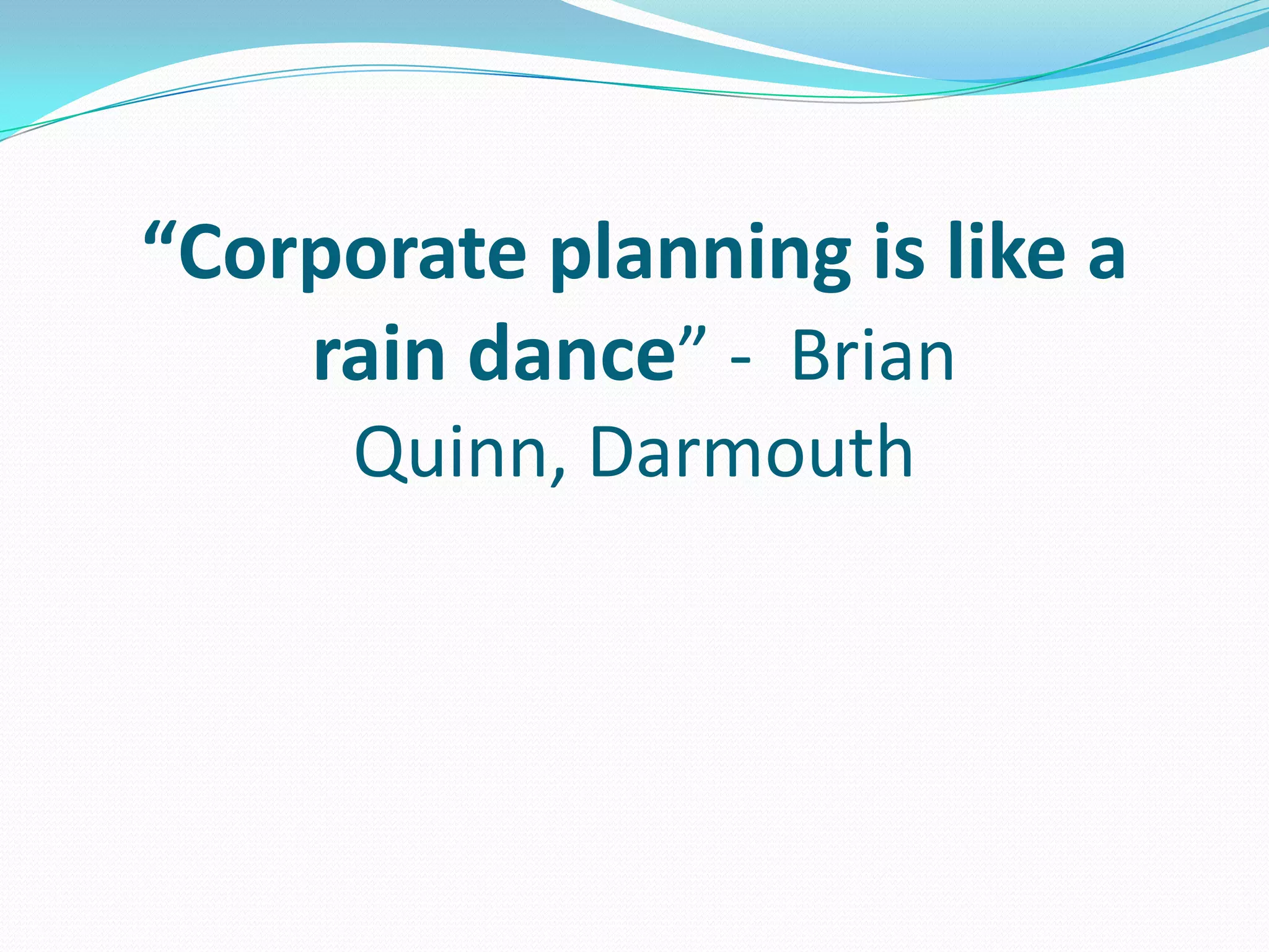 “Corporate planning is like a
rain dance” - Brian
Quinn, Darmouth
 