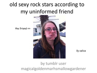 old sexy rock stars according to
my uninformed friend
by tumblr user
magicalgoldenmarhsmallowgardener
ily calico
the friend >>>
 