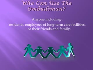 Who Can Use The
Ombudsman?
Anyone including :
residents, employees of long-term care facilities,
or their friends and family.

 