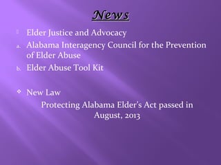 News

a.

b.



Elder Justice and Advocacy
Alabama Interagency Council for the Prevention
of Elder Abuse
Elder Abuse Tool Kit
New Law
Protecting Alabama Elder’s Act passed in
August, 2013

 