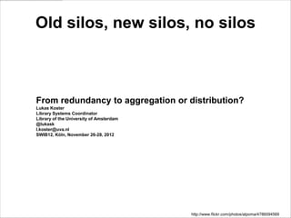 Old silos, new silos, no silos



From redundancy to aggregation or distribution?
Lukas Koster
Library Systems Coordinator
Library of the University of Amsterdam
@lukask
l.koster@uva.nl
SWIB12, Köln, November 26-28, 2012




                                         http://www.flickr.com/photos/alpoma/4786094569
 