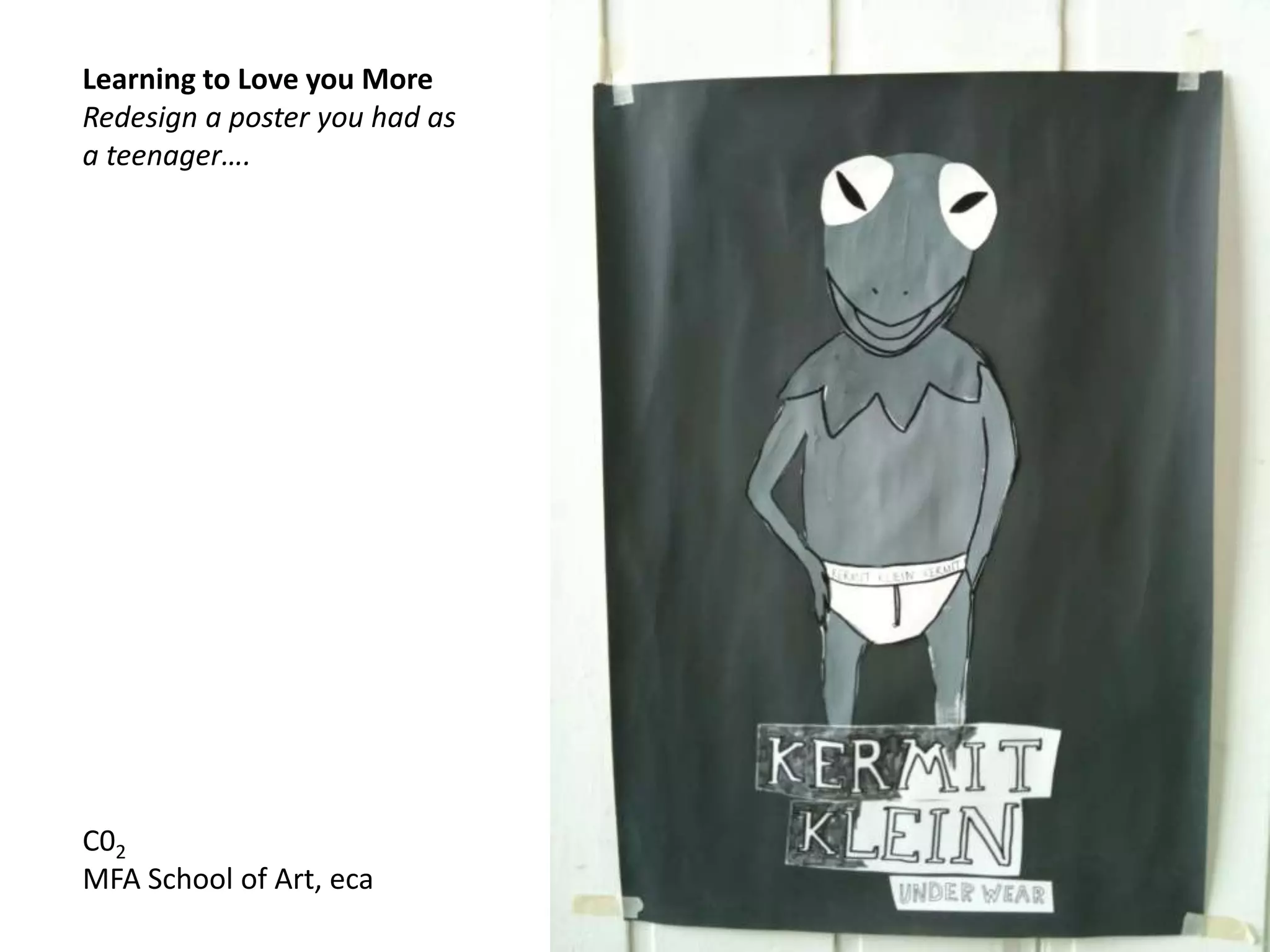 Learning to Love you More
Redesign a poster you had as
a teenager….
C02
MFA School of Art, eca
 