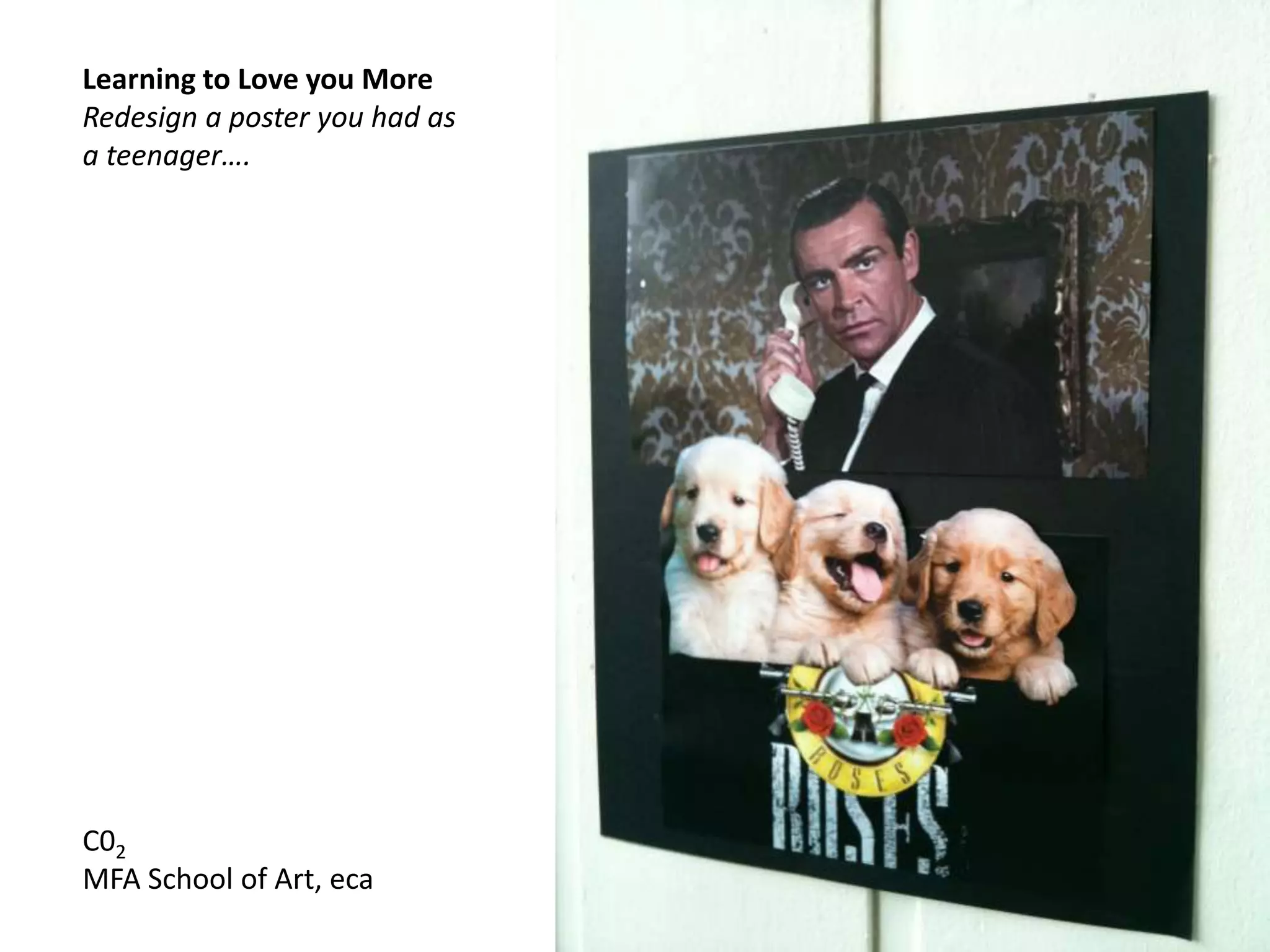 Learning to Love you More
Redesign a poster you had as
a teenager….
C02
MFA School of Art, eca
 