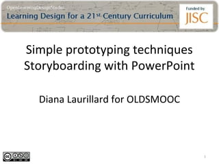 Simple prototyping techniques
Storyboarding with PowerPoint

  Diana Laurillard for OLDSMOOC




                                  1
 