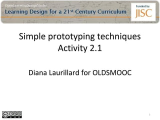 Simple prototyping techniques
         Activity 2.1

  Diana Laurillard for OLDSMOOC




                                  1
 