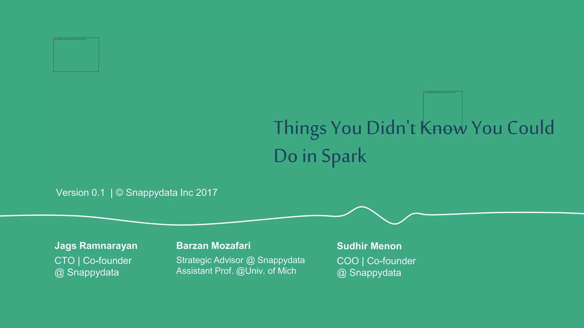 ThingsYou Didn'tKnowYou Could
Do in Spark
Version 0.1 | © Snappydata Inc 2017
Strategic Advisor @ Snappydata
Assistant Prof. @Univ. of Mich
Barzan Mozafari
CTO | Co-founder
@ Snappydata
Jags Ramnarayan
COO | Co-founder
@ Snappydata
Sudhir Menon
 