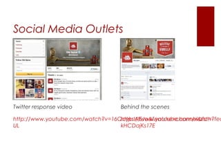 Social Media Outlets




Twitter response video            Behind the scenes

http://www.youtube.com/watch?v=16QayksWEJo&feature=channel&list=
                                  https://www.youtube.com/watch?fea
UL                                kHCDajKs17E
 