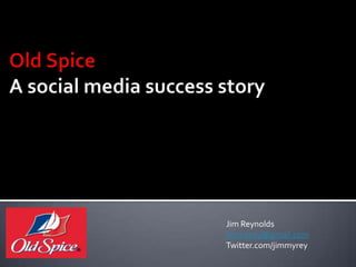 Old SpiceA social media success story: Analyzing the impact of Old Spice Social Media Campaigns & rebranding efforts UPDATED (7/16/2010) Jim Reynolds jimmyrey@gmail.com Twitter.com/jimmyrey 