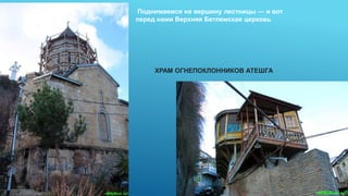 Поднимаемся на вершину лестницы — и вот
перед нами Верхняя Бетлемская церковь
ХРАМ ОГНЕПОКЛОННИКОВ АТЕШГА
 