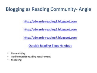 Blogging as Reading Community- Angie
http://edwards-reading2.blogspot.com
http://edwards-reading6.blogspot.com
http://edwards-reading7.blogspot.com
Outside Reading Blogs Handout
• Commenting
• Tied to outside reading requirement
• Modeling
 