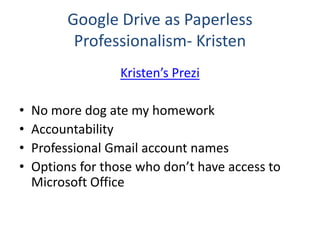 Google Drive as Paperless
Professionalism- Kristen
Kristen’s Prezi
• No more dog ate my homework
• Accountability
• Professional Gmail account names
• Options for those who don’t have access to
Microsoft Office
 