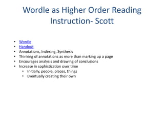 Wordle as Higher Order Reading
Instruction- Scott
• Wordle
• Handout
• Annotations, Indexing, Synthesis
• Thinking of annotations as more than marking up a page
• Encourages analysis and drawing of conclusions
• Increase in sophistication over time
• Initially, people, places, things
• Eventually creating their own
 