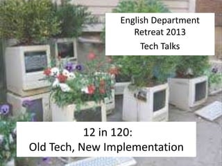 12 in 120:
Old Tech, New Implementation
English Department
Retreat 2013
Tech Talks
 