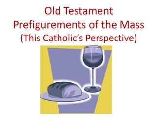 Old Testament
Prefigurements of the Mass
 (This Catholic’s Perspective)
 