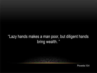 “Lazy hands makes a man poor, but diligent hands
bring wealth. ”
Proverbs 10:4
 