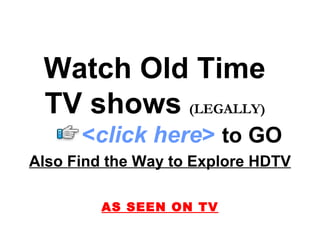 Watch Old Time  TV shows   (LEGALLY)   Also Find the Way to Explore HDTV AS SEEN ON TV < click here >   to   GO 
