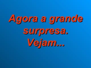 Agora a grande
  surpresa.
   Vejam...
 